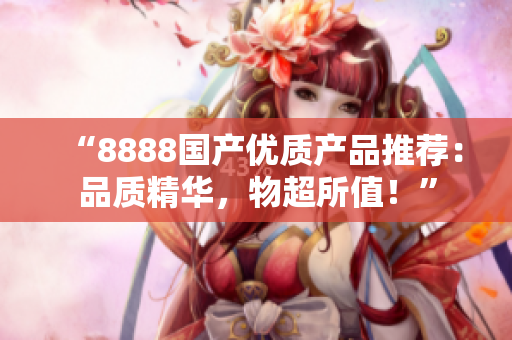 “8888国产优质产品推荐：品质精华，物超所值！”