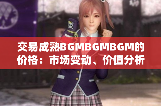 交易成熟BGMBGMBGM的价格：市场变动、价值分析和最新行情