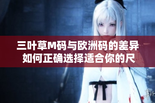 三叶草M码与欧洲码的差异 如何正确选择适合你的尺码？