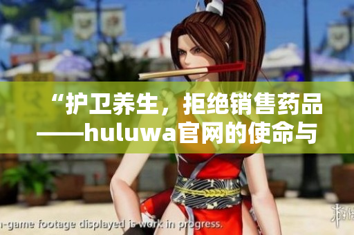 “护卫养生，拒绝销售药品——huluwa官网的使命与承诺”