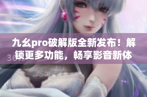 九幺pro破解版全新发布！解锁更多功能，畅享影音新体验