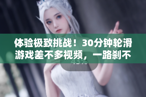 体验极致挑战！30分钟轮滑游戏差不多视频，一路刹不住
