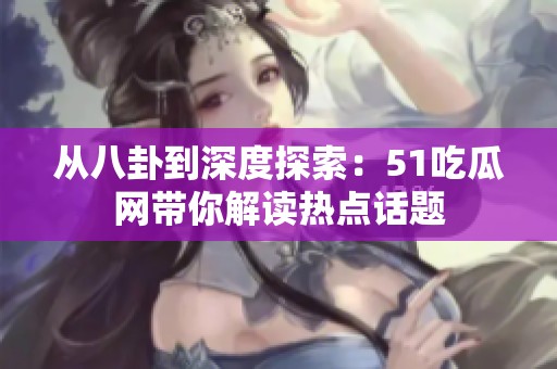 从八卦到深度探索：51吃瓜网带你解读热点话题