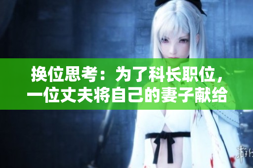 换位思考：为了科长职位，一位丈夫将自己的妻子献给县委书记