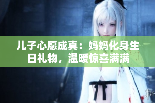 儿子心愿成真：妈妈化身生日礼物，温暖惊喜满满