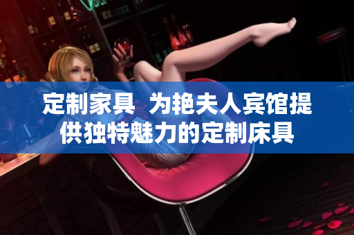 定制家具  为艳夫人宾馆提供独特魅力的定制床具