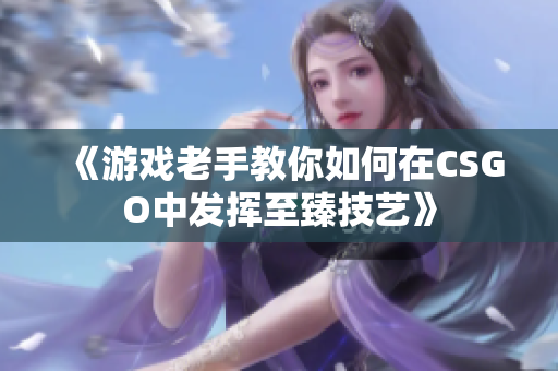 《游戏老手教你如何在CSGO中发挥至臻技艺》