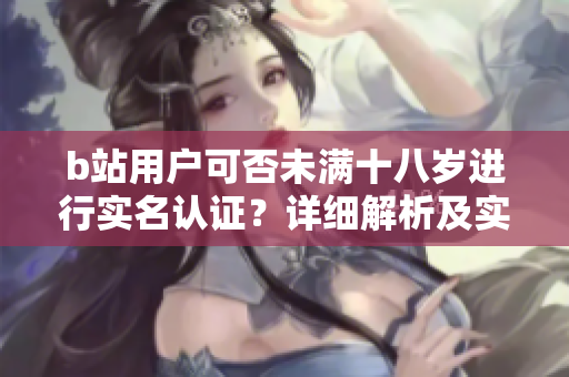 b站用户可否未满十八岁进行实名认证？详细解析及实用指南