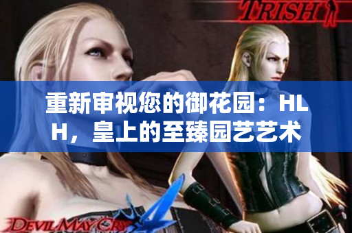 重新审视您的御花园：HLH，皇上的至臻园艺艺术
