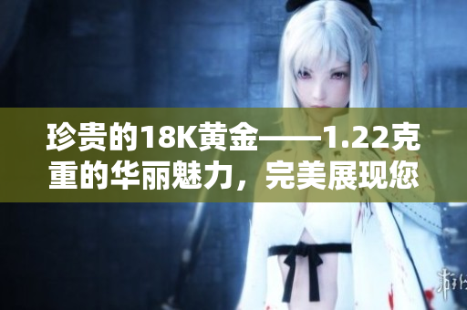 珍贵的18K黄金——1.22克重的华丽魅力，完美展现您的独特品味