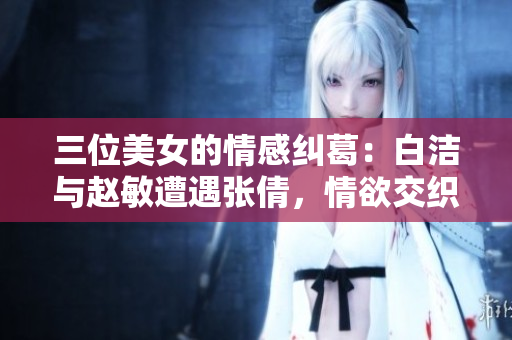 三位美女的情感纠葛：白洁与赵敏遭遇张倩，情欲交织情仇难解