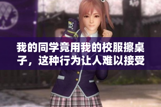 我的同学竟用我的校服擦桌子，这种行为让人难以接受  