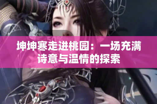 坤坤寒走进桃园：一场充满诗意与温情的探索