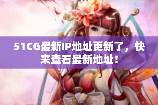 51CG最新IP地址更新了，快来查看最新地址！