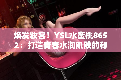 焕发妆容！YSL水蜜桃8652：打造青春水润肌肤的秘密武器