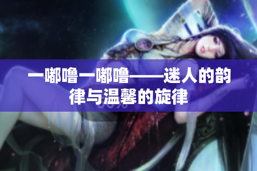 一嘟噜一嘟噜——迷人的韵律与温馨的旋律