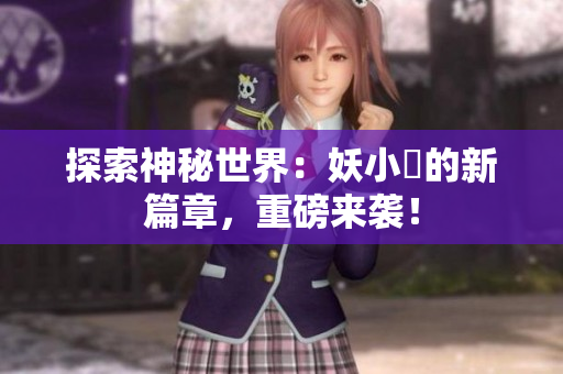 探索神秘世界：妖小槡的新篇章，重磅来袭！