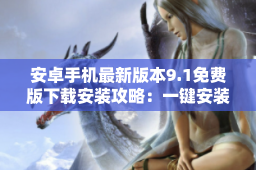 安卓手机最新版本9.1免费版下载安装攻略：一键安装，免费畅享创新功能