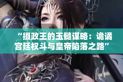 “摄政王的玉髓谋略：诡谲宫廷权斗与皇帝陷落之路”