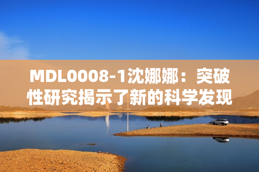 MDL0008-1沈娜娜：突破性研究揭示了新的科学发现