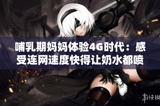哺乳期妈妈体验4G时代：感受连网速度快得让奶水都喷出来了