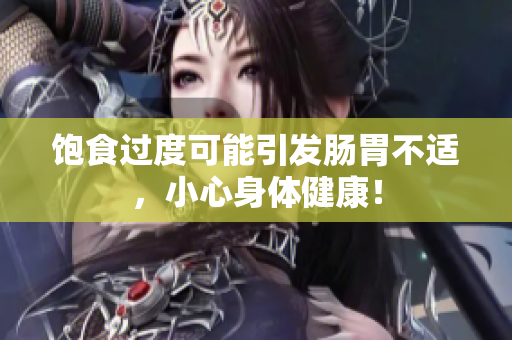 饱食过度可能引发肠胃不适，小心身体健康！