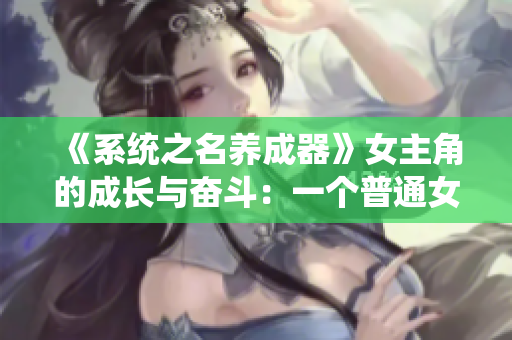《系统之名养成器》女主角的成长与奋斗：一个普通女孩的逆袭之路