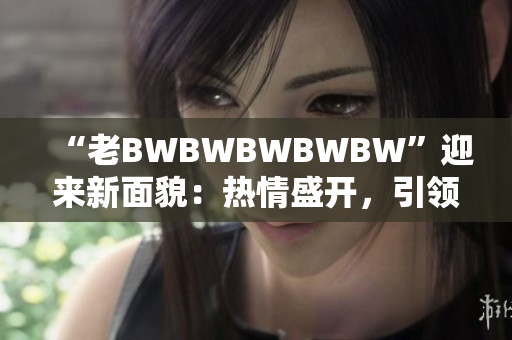 “老BWBWBWBWBW”迎来新面貌：热情盛开，引领新风尚！