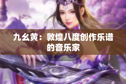 九幺黄：敦煌八度创作乐谱的音乐家