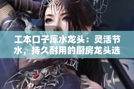 工本口子库水龙头：灵活节水，持久耐用的厨房龙头选择