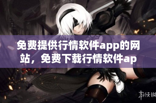 免费提供行情软件app的网站，免费下载行情软件app的网站