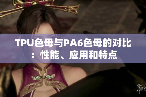 TPU色母与PA6色母的对比：性能、应用和特点