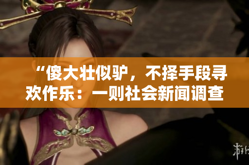 “傻大壮似驴，不择手段寻欢作乐：一则社会新闻调查”