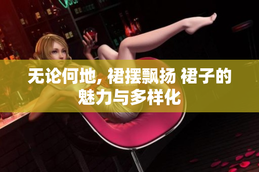 无论何地, 裙摆飘扬 裙子的魅力与多样化