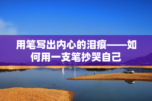 用笔写出内心的泪痕——如何用一支笔抄哭自己
