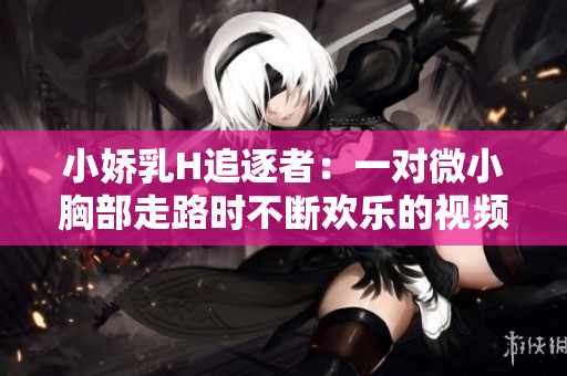 小娇乳H追逐者：一对微小胸部走路时不断欢乐的视频