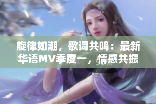 旋律如潮，歌词共鸣：最新华语MV季度一，情感共振动人心弦