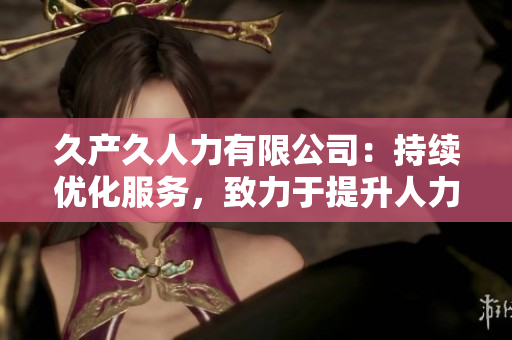 久产久人力有限公司：持续优化服务，致力于提升人力资源管理水平