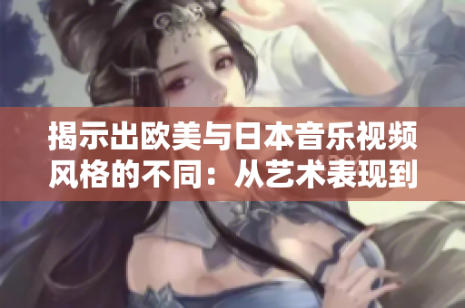 揭示出欧美与日本音乐视频风格的不同：从艺术表现到审美趋势的比较