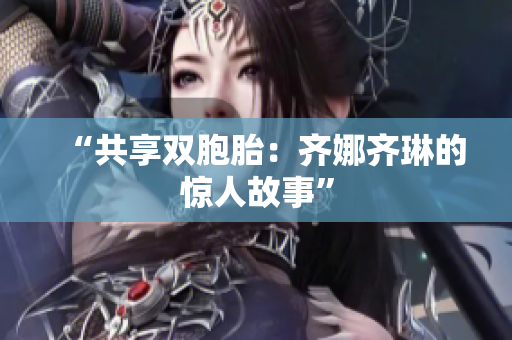 “共享双胞胎：齐娜齐琳的惊人故事”