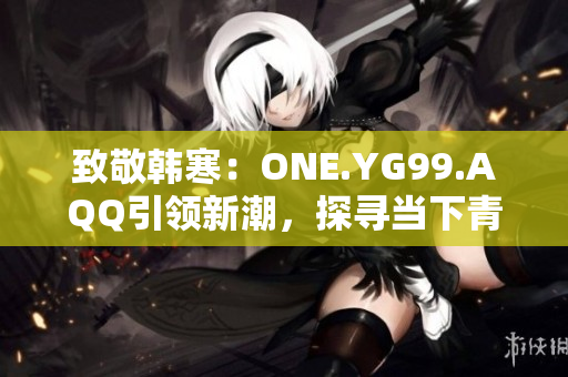 致敬韩寒：ONE.YG99.AQQ引领新潮，探寻当下青年心声