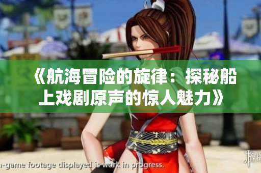 《航海冒险的旋律：探秘船上戏剧原声的惊人魅力》