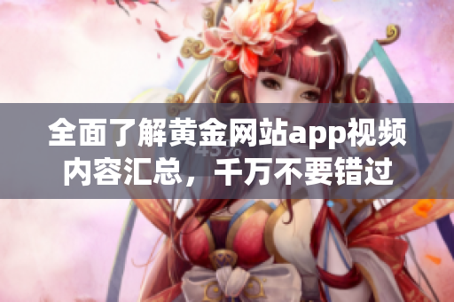 全面了解黄金网站app视频内容汇总，千万不要错过