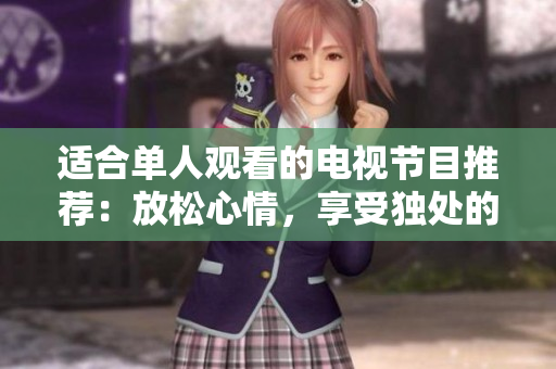 适合单人观看的电视节目推荐：放松心情，享受独处的精彩剧集