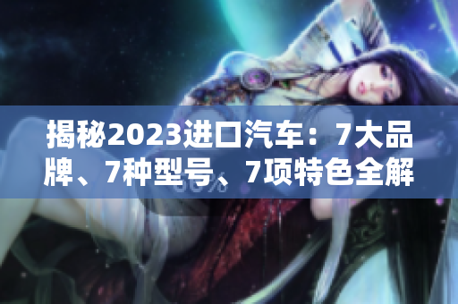 揭秘2023进口汽车：7大品牌、7种型号、7项特色全解析