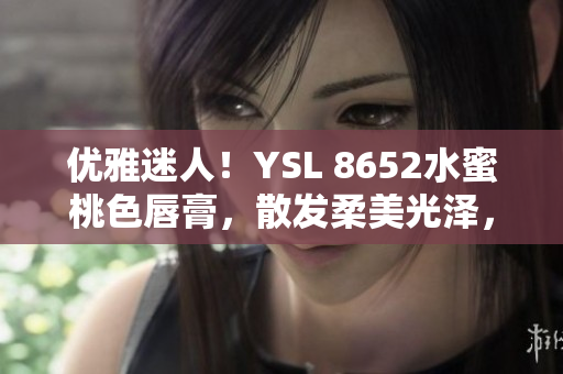 优雅迷人！YSL 8652水蜜桃色唇膏，散发柔美光泽，点亮你的妆容