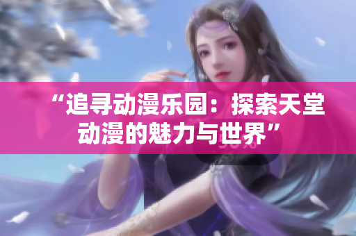 “追寻动漫乐园：探索天堂动漫的魅力与世界”