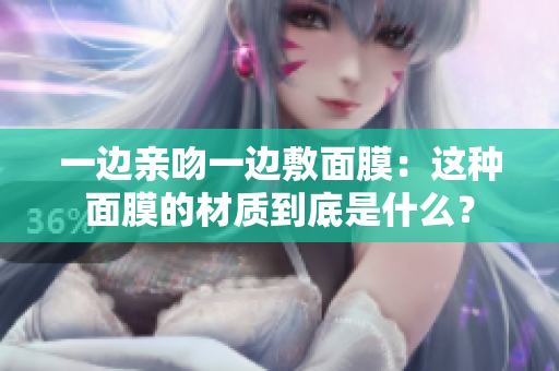 一边亲吻一边敷面膜：这种面膜的材质到底是什么？