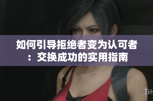 如何引导拒绝者变为认可者：交换成功的实用指南