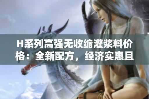 H系列高强无收缩灌浆料价格：全新配方，经济实惠且性能卓越